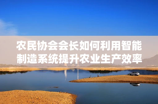 农民协会会长如何利用智能制造系统提升农业生产效率？