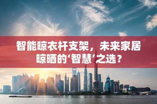 智能晾衣杆支架，未来家居晾晒的‘智慧’之选？