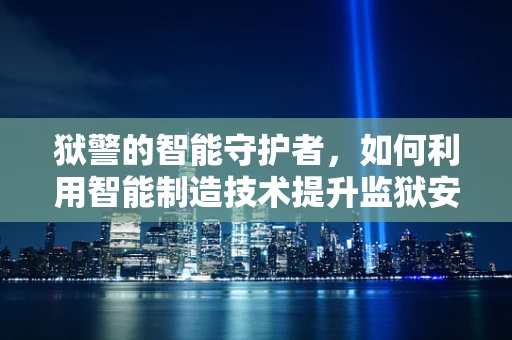 狱警的智能守护者，如何利用智能制造技术提升监狱安全管理？