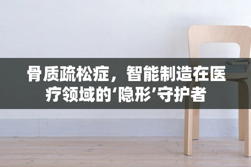 骨质疏松症，智能制造在医疗领域的‘隐形’守护者