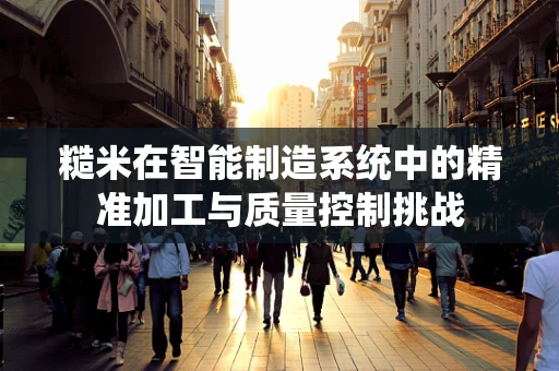 糙米在智能制造系统中的精准加工与质量控制挑战
