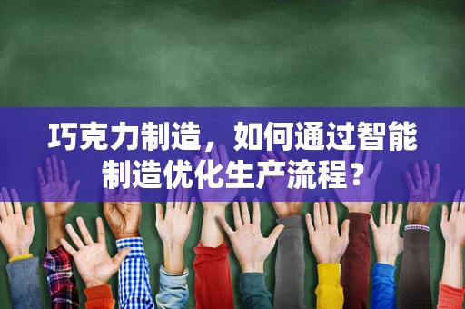 巧克力制造，如何通过智能制造优化生产流程？