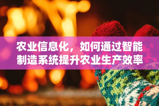 农业信息化，如何通过智能制造系统提升农业生产效率？
