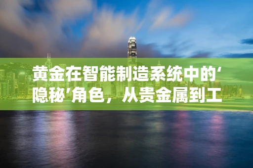 黄金在智能制造系统中的‘隐秘’角色，从贵金属到工业4.0的桥梁