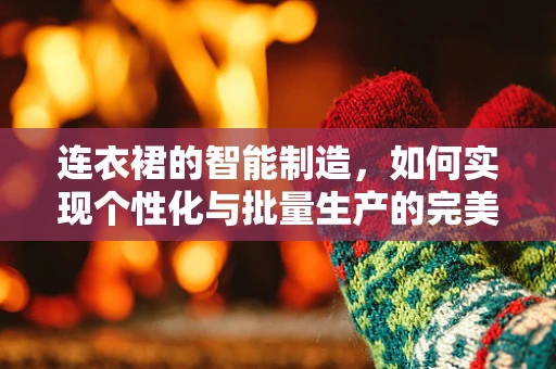 连衣裙的智能制造，如何实现个性化与批量生产的完美融合？