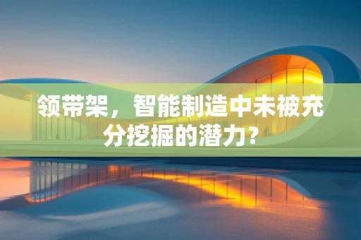 领带架，智能制造中未被充分挖掘的潜力？