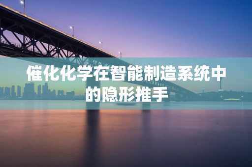 催化化学在智能制造系统中的隐形推手