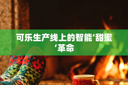 可乐生产线上的智能‘甜蜜’革命