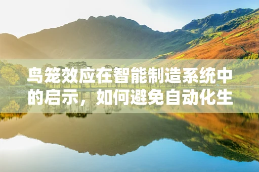 鸟笼效应在智能制造系统中的启示，如何避免自动化生产的囚徒困境？