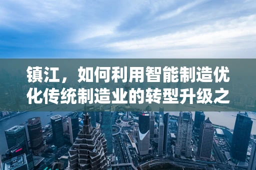 镇江，如何利用智能制造优化传统制造业的转型升级之路？