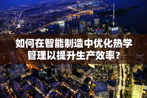 如何在智能制造中优化热学管理以提升生产效率？