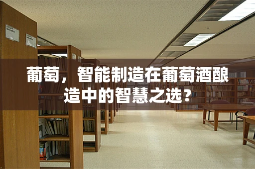 葡萄，智能制造在葡萄酒酿造中的智慧之选？