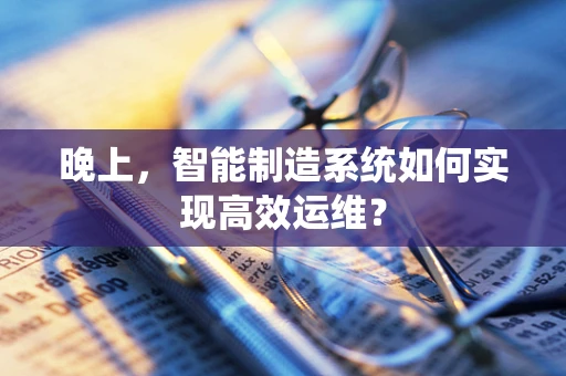 晚上，智能制造系统如何实现高效运维？