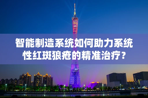 智能制造系统如何助力系统性红斑狼疮的精准治疗？