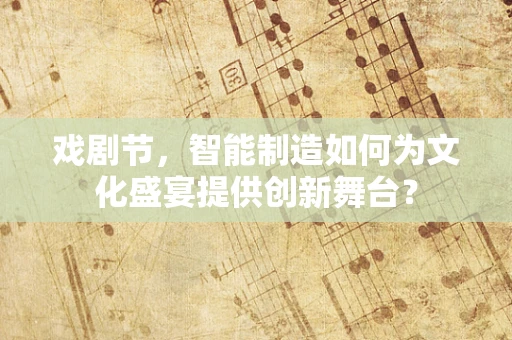 戏剧节，智能制造如何为文化盛宴提供创新舞台？