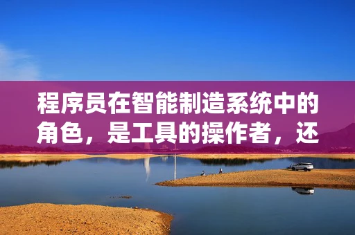 程序员在智能制造系统中的角色，是工具的操作者，还是创新的驱动者？