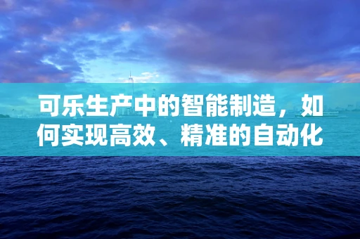 可乐生产中的智能制造，如何实现高效、精准的自动化？