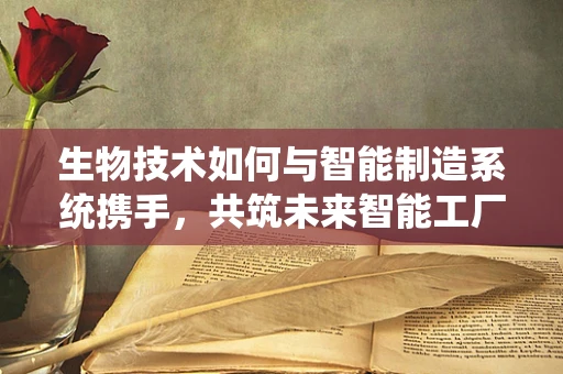 生物技术如何与智能制造系统携手，共筑未来智能工厂？