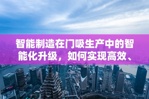 智能制造在门吸生产中的智能化升级，如何实现高效、精准的制造？