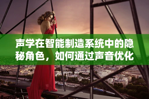 声学在智能制造系统中的隐秘角色，如何通过声音优化生产流程？