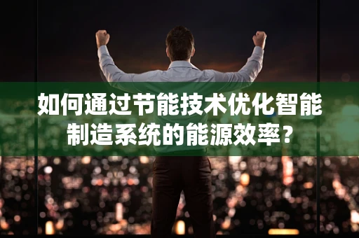 如何通过节能技术优化智能制造系统的能源效率？