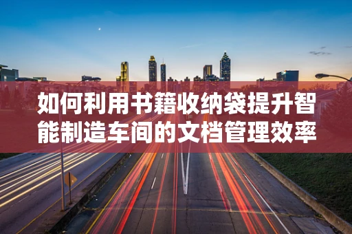如何利用书籍收纳袋提升智能制造车间的文档管理效率？