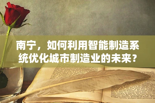 南宁，如何利用智能制造系统优化城市制造业的未来？