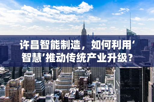 许昌智能制造，如何利用‘智慧’推动传统产业升级？