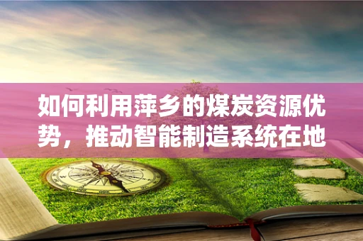 如何利用萍乡的煤炭资源优势，推动智能制造系统在地方工业中的应用？