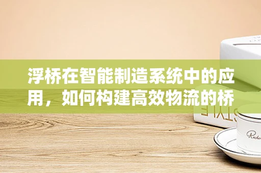 浮桥在智能制造系统中的应用，如何构建高效物流的桥梁？