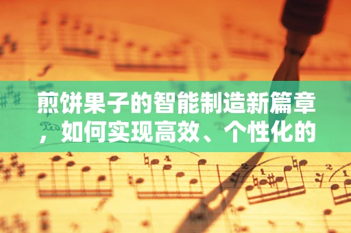 煎饼果子的智能制造新篇章，如何实现高效、个性化的生产？