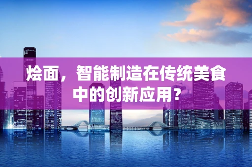 烩面，智能制造在传统美食中的创新应用？