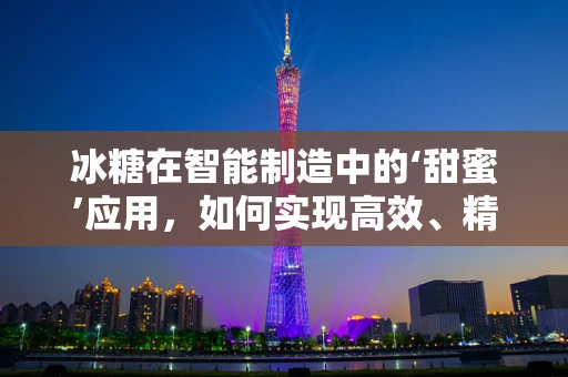 冰糖在智能制造中的‘甜蜜’应用，如何实现高效、精准的自动化生产？