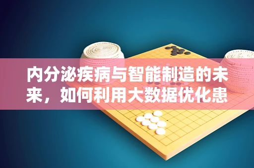 内分泌疾病与智能制造的未来，如何利用大数据优化患者管理？