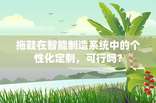 拖鞋在智能制造系统中的个性化定制，可行吗？