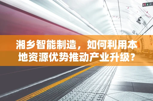 湘乡智能制造，如何利用本地资源优势推动产业升级？