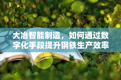 大冶智能制造，如何通过数字化手段提升钢铁生产效率？