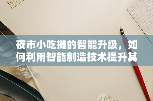夜市小吃摊的智能升级，如何利用智能制造技术提升其运营效率？
