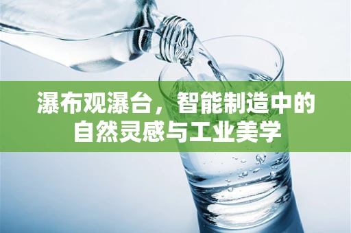 瀑布观瀑台，智能制造中的自然灵感与工业美学