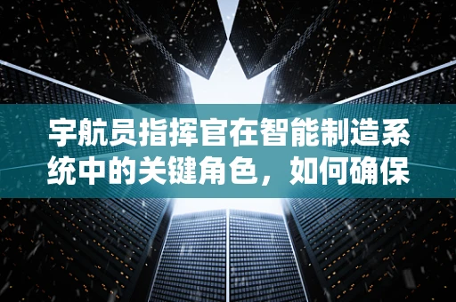 宇航员指挥官在智能制造系统中的关键角色，如何确保太空探索与地球生产的无缝对接？