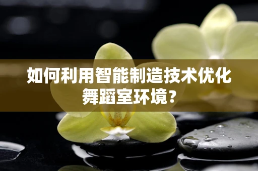 如何利用智能制造技术优化舞蹈室环境？