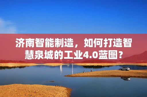 济南智能制造，如何打造智慧泉城的工业4.0蓝图？