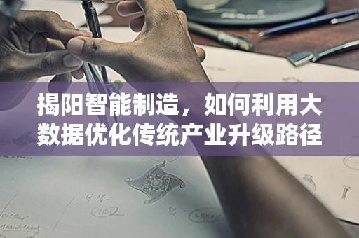 揭阳智能制造，如何利用大数据优化传统产业升级路径？