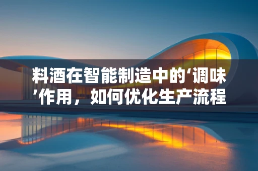 料酒在智能制造中的‘调味’作用，如何优化生产流程？