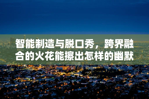 智能制造与脱口秀，跨界融合的火花能擦出怎样的幽默？