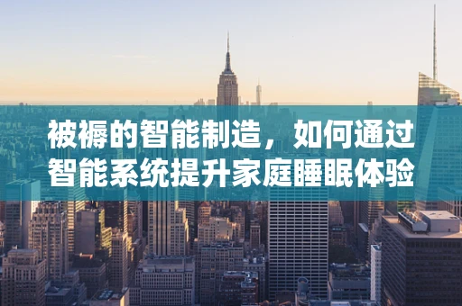 被褥的智能制造，如何通过智能系统提升家庭睡眠体验？