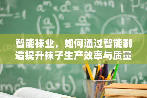 智能袜业，如何通过智能制造提升袜子生产效率与质量？