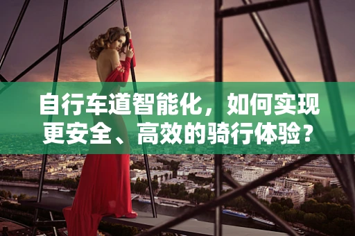 自行车道智能化，如何实现更安全、高效的骑行体验？