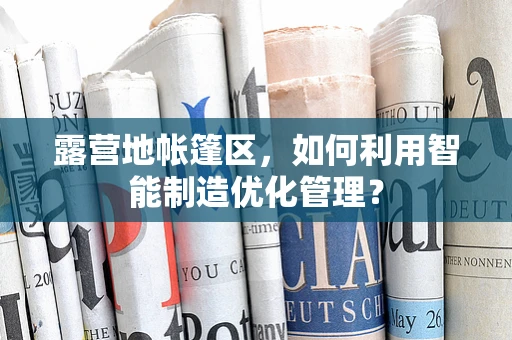 露营地帐篷区，如何利用智能制造优化管理？