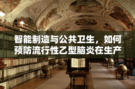 智能制造与公共卫生，如何预防流行性乙型脑炎在生产环境中的传播？